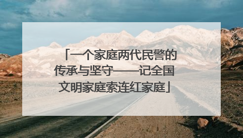 一个家庭两代民警的传承与坚守——记全国文明家庭索连红家庭