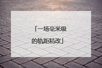 一场毫米级的轨距精改