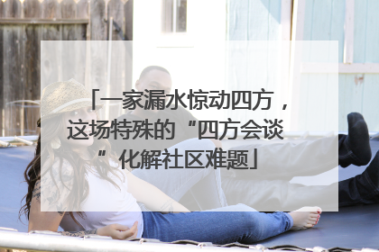一家漏水惊动四方，这场特殊的“四方会谈”化解社区难题