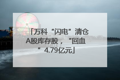 万科“闪电”清仓A股库存股，“回血”4.79亿元