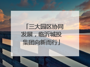 三大园区协同发展，临沂城投集团向新而行