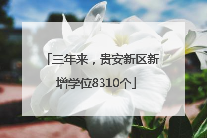 三年来，贵安新区新增学位8310个