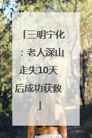 三明宁化：老人深山走失10天后成功获救