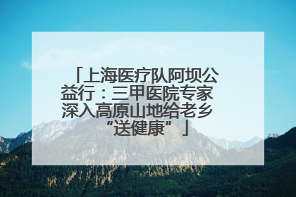 上海医疗队阿坝公益行：三甲医院专家深入高原山地给老乡“送健康”