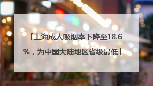 上海成人吸烟率下降至18.6%，为中国大陆地区省级最低