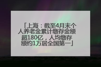 上海：截至4月末个人养老金累计缴存金额超180亿，人均缴存额约1万居全国第一