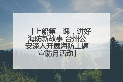 上船第一课，讲好海防新故事 台州公安深入开展海防主题宣防月活动
