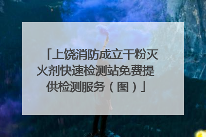 上饶消防成立干粉灭火剂快速检测站免费提供检测服务（图）