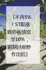 不再5%！ST股涨跌停板放宽至10%，遏制过度炒作出招