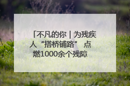不凡的你｜为残疾人“搭桥铺路” 点燃1000余个残障家庭的希望之光
