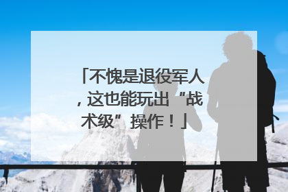 不愧是退役军人，这也能玩出“战术级”操作！