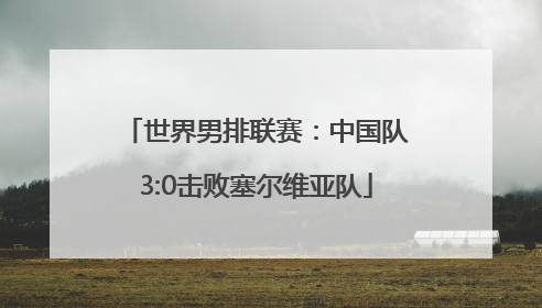 世界男排联赛：中国队3:0击败塞尔维亚队