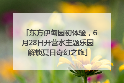 东方伊甸园初体验，6月28日开营水主题乐园解锁夏日奇幻之旅