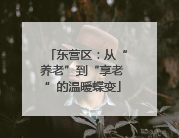 东营区：从“养老”到“享老”的温暖蝶变