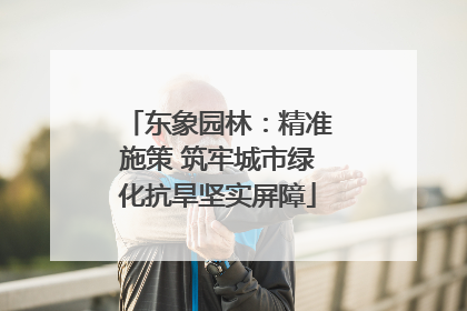 东象园林：精准施策 筑牢城市绿化抗旱坚实屏障