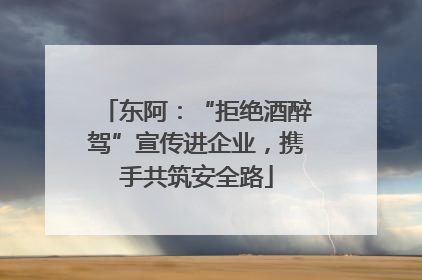 东阿：“拒绝酒醉驾”宣传进企业，携手共筑安全路