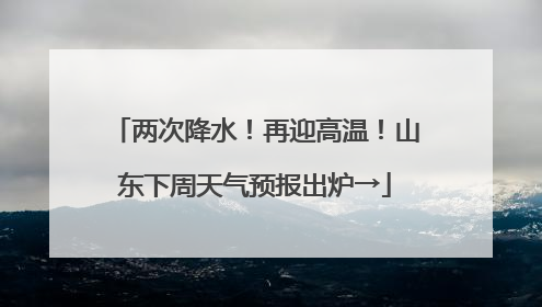 两次降水！再迎高温！山东下周天气预报出炉→