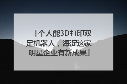 个人能3D打印双足机器人，海淀这家明星企业有新成果
