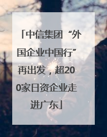 中信集团“外国企业中国行”再出发，超200家日资企业走进广东