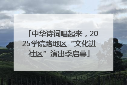 中华诗词唱起来，2025学院路地区“文化进社区”演出季启幕