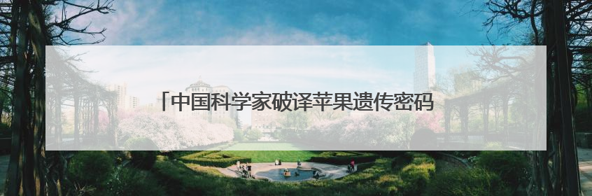 中国科学家破译苹果遗传密码！“设计苹果”有了“法宝”