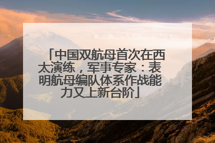 中国双航母首次在西太演练，军事专家：表明航母编队体系作战能力又上新台阶