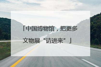 中国博物馆，把更多文物展“请进来”