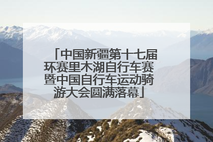 中国新疆第十七届环赛里木湖自行车赛暨中国自行车运动骑游大会圆满落幕