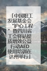 中国职工发展基金会“护心工程”暨四川省工会驿站提质增效公益行动AED使用培训在达州举行