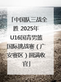 中国队三战全胜 2025年U16国青男篮国际挑战赛（广安赛区）圆满收官