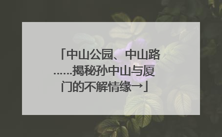 中山公园、中山路……揭秘孙中山与厦门的不解情缘→