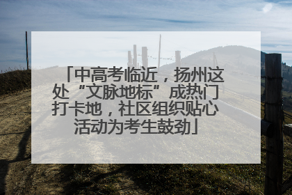中高考临近，扬州这处“文脉地标”成热门打卡地，社区组织贴心活动为考生鼓劲