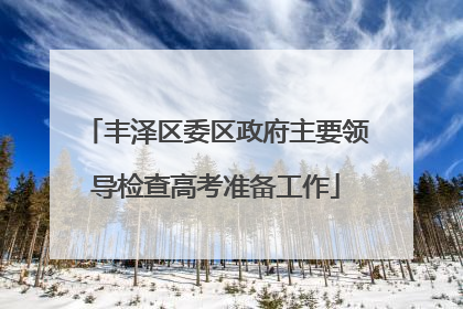 丰泽区委区政府主要领导检查高考准备工作