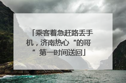 乘客着急赶路丢手机，济南热心“的哥”第一时间送回