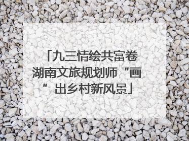 九三情绘共富卷 湖南文旅规划师“画”出乡村新风景
