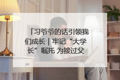 习爷爷的话引领我们成长｜牢记“大学长”嘱托 为接过父辈接力棒全力以赴