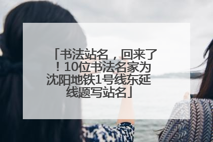 书法站名，回来了！10位书法名家为沈阳地铁1号线东延线题写站名