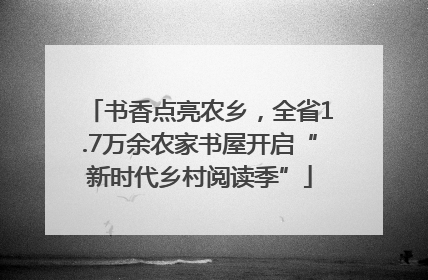 书香点亮农乡，全省1.7万余农家书屋开启“新时代乡村阅读季”