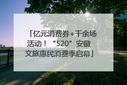 亿元消费券+千余场活动！“520”安徽文旅惠民消费季启幕
