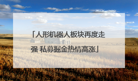 人形机器人板块再度走强 私募掘金热情高涨