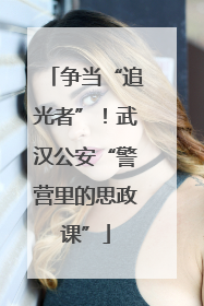 争当“追光者”！武汉公安“警营里的思政课”