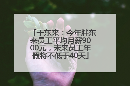于东来：今年胖东来员工平均月薪9000元，未来员工年假将不低于40天