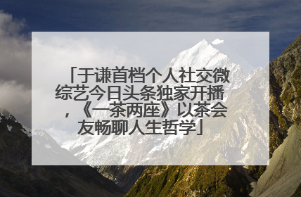 于谦首档个人社交微综艺今日头条独家开播，《一茶两座》以茶会友畅聊人生哲学