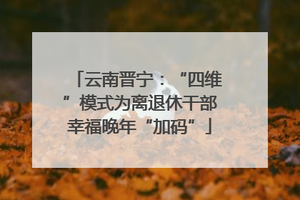 云南晋宁：“四维”模式为离退休干部幸福晚年“加码”