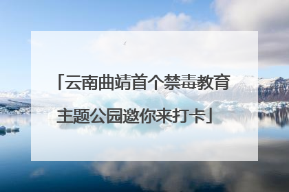云南曲靖首个禁毒教育主题公园邀你来打卡