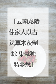 云南龙陵傣家人以古法草木灰制粽 染就独特乡愁