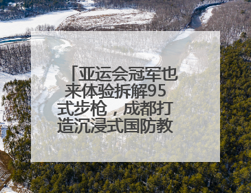 亚运会冠军也来体验拆解95式步枪，成都打造沉浸式国防教育新体验