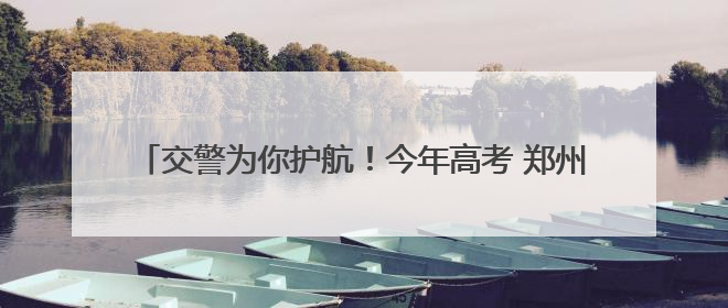交警为你护航！今年高考 郑州交警共为37名考生提供帮助