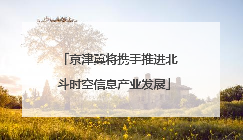 京津冀将携手推进北斗时空信息产业发展