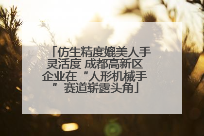 仿生精度媲美人手灵活度 成都高新区企业在“人形机械手”赛道崭露头角